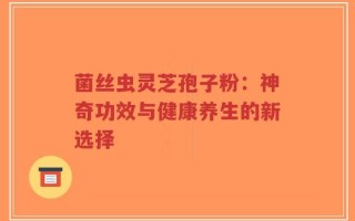 菌丝虫灵芝孢子粉：神奇功效与健康养生的新选择
