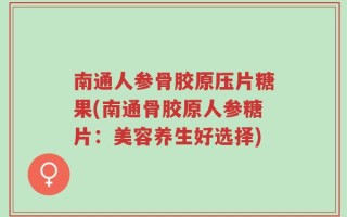 南通人参骨胶原压片糖果(南通骨胶原人参糖片：美容养生好选择)