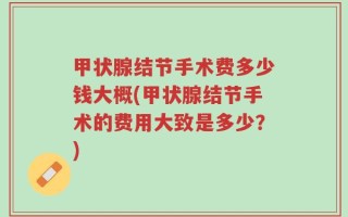 甲状腺结节手术费多少钱大概(甲状腺结节手术的费用大致是多少？)