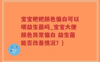 宝宝粑粑颜色偏白可以喂益生菌吗_宝宝大便颜色异常偏白 益生菌能否改善情况？)