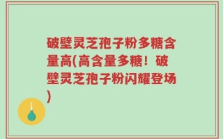 破壁灵芝孢子粉多糖含量高(高含量多糖！破壁灵芝孢子粉闪耀登场)