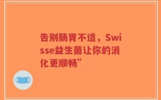 告别肠胃不适，Swisse益生菌让你的消化更顺畅”
