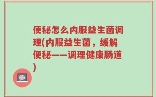 便秘怎么内服益生菌调理(内服益生菌，缓解便秘——调理健康肠道)