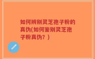 如何辨别灵芝孢子粉的真伪(如何鉴别灵芝孢子粉真伪？)