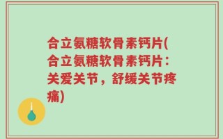 合立氨糖软骨素钙片(合立氨糖软骨素钙片：关爱关节，舒缓关节疼痛)