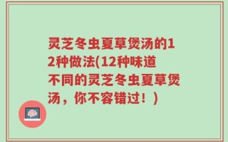 灵芝冬虫夏草煲汤的12种做法(12种味道不同的灵芝冬虫夏草煲汤，你不容错过！)