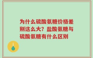 为什么硫酸氨糖价格差别这么大？盐酸氨糖与硫酸氨糖有什么区别