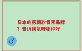 日本的氨糖软骨素品牌？告诉我氨糖哪种好