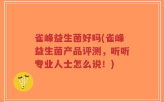 雀峰益生菌好吗(雀峰益生菌产品评测，听听专业人士怎么说！)