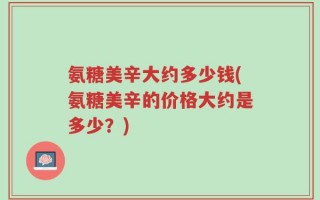 氨糖美辛大约多少钱(氨糖美辛的价格大约是多少？)