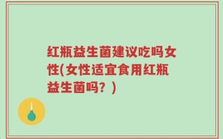 红瓶益生菌建议吃吗女性(女性适宜食用红瓶益生菌吗？)