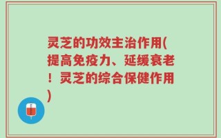 灵芝的功效主治作用(提高免疫力、延缓衰老！灵芝的综合保健作用)