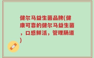 健尔马益生菌品牌(健康可靠的健尔马益生菌，口感鲜活，管理肠道)