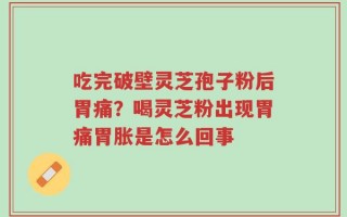 吃完破壁灵芝孢子粉后胃痛？喝灵芝粉出现胃痛胃胀是怎么回事
