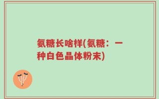 氨糖长啥样(氨糖：一种白色晶体粉末)