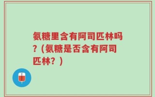 氨糖里含有阿司匹林吗？(氨糖是否含有阿司匹林？)