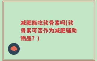 减肥能吃软骨素吗(软骨素可否作为减肥辅助物品？)