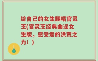 给自己的女生翻唱官灵芝(官灵芝经典曲谣女生版，感受爱的洪荒之力！)