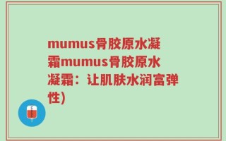 mumus骨胶原水凝霜mumus骨胶原水凝霜：让肌肤水润富弹性)
