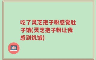 吃了灵芝孢子粉感觉肚子饿(灵芝孢子粉让我感到饥饿)