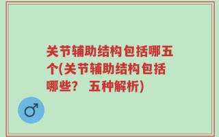 关节辅助结构包括哪五个(关节辅助结构包括哪些？ 五种解析)
