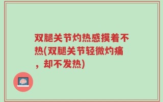 双腿关节灼热感摸着不热(双腿关节轻微灼痛，却不发热)