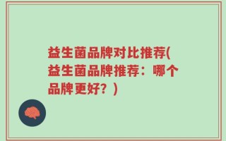 益生菌品牌对比推荐(益生菌品牌推荐：哪个品牌更好？)