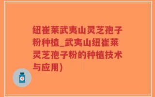 纽崔莱武夷山灵芝孢子粉种植_武夷山纽崔莱灵芝孢子粉的种植技术与应用)
