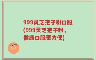 999灵芝孢子粉口服(999灵芝孢子粉，健康口服更方便)
