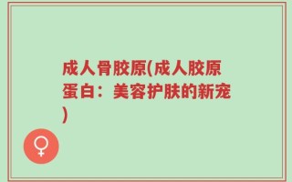 成人骨胶原(成人胶原蛋白：美容护肤的新宠)