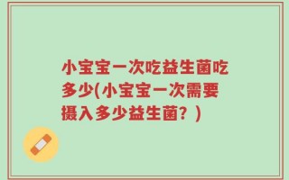 小宝宝一次吃益生菌吃多少(小宝宝一次需要摄入多少益生菌？)