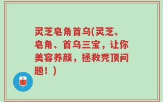 灵芝皂角首乌(灵芝、皂角、首乌三宝，让你美容养颜，拯救秃顶问题！)