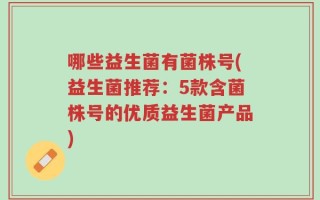 哪些益生菌有菌株号(益生菌推荐：5款含菌株号的优质益生菌产品)