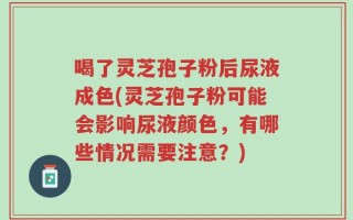 喝了灵芝孢子粉后尿液成色(灵芝孢子粉可能会影响尿液颜色，有哪些情况需要注意？)