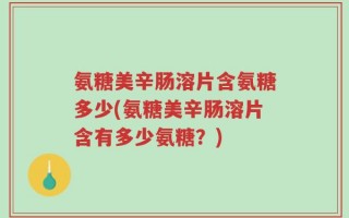 氨糖美辛肠溶片含氨糖多少(氨糖美辛肠溶片含有多少氨糖？)