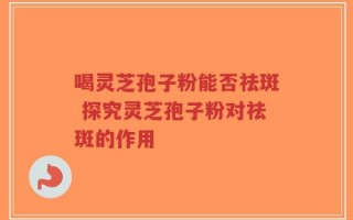 喝灵芝孢子粉能否祛斑 探究灵芝孢子粉对祛斑的作用