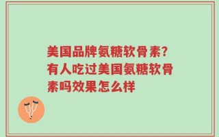 美国品牌氨糖软骨素？有人吃过美国氨糖软骨素吗效果怎么样