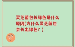 灵芝菌包长绿色是什么原因(为什么灵芝菌包会长出绿色？)