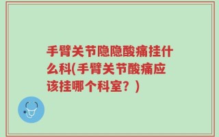 手臂关节隐隐酸痛挂什么科(手臂关节酸痛应该挂哪个科室？)