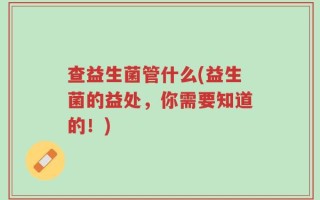 查益生菌管什么(益生菌的益处，你需要知道的！)