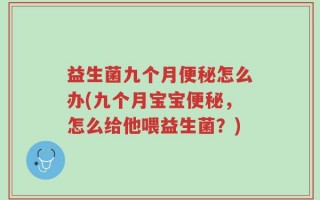 益生菌九个月便秘怎么办(九个月宝宝便秘，怎么给他喂益生菌？)