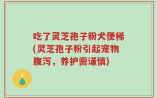 吃了灵芝孢子粉犬便稀(灵芝孢子粉引起宠物腹泻，养护需谨慎)