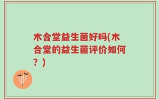 木合堂益生菌好吗(木合堂的益生菌评价如何？)