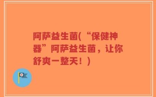 阿萨益生菌(“保健神器”阿萨益生菌，让你舒爽一整天！)