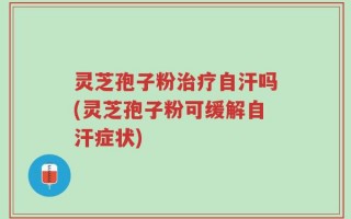 灵芝孢子粉治疗自汗吗(灵芝孢子粉可缓解自汗症状)