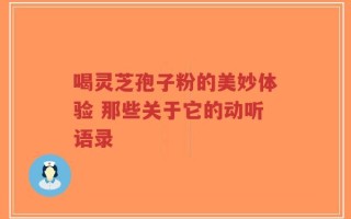 喝灵芝孢子粉的美妙体验 那些关于它的动听语录