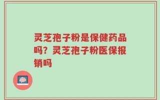 灵芝孢子粉是保健药品吗？灵芝孢子粉医保报销吗