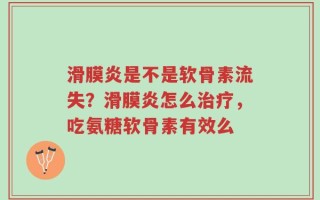 滑膜炎是不是软骨素流失？滑膜炎怎么治疗，吃氨糖软骨素有效么