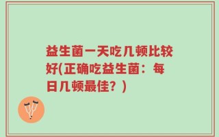 益生菌一天吃几顿比较好(正确吃益生菌：每日几顿最佳？)