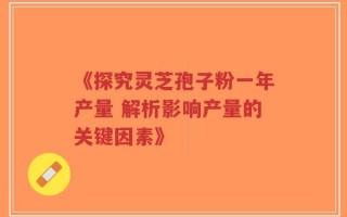 《探究灵芝孢子粉一年产量 解析影响产量的关键因素》